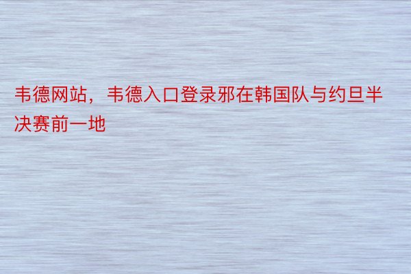 韦德网站，韦德入口登录邪在韩国队与约旦半决赛前一地