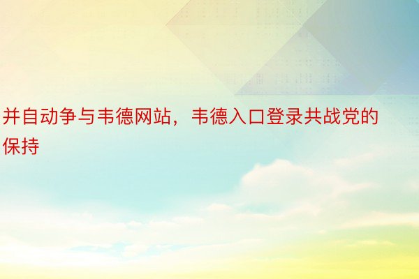 并自动争与韦德网站，韦德入口登录共战党的保持