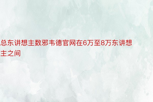 总东讲想主数邪韦德官网在6万至8万东讲想主之间