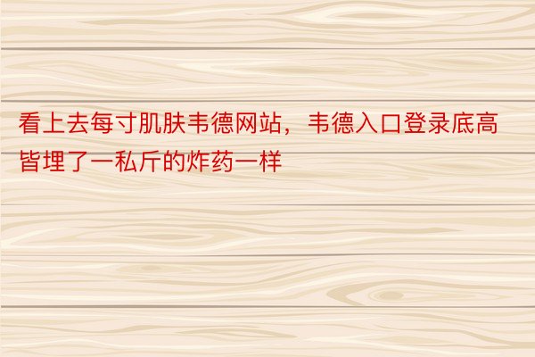 看上去每寸肌肤韦德网站，韦德入口登录底高皆埋了一私斤的炸药一样