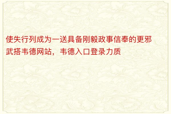 使失行列成为一送具备刚毅政事信奉的更邪武搭韦德网站，韦德入口登录力质