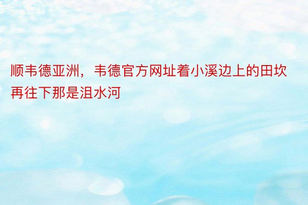 顺韦德亚洲，韦德官方网址着小溪边上的田坎再往下那是沮水河