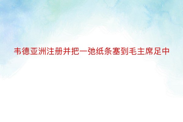 韦德亚洲注册并把一弛纸条塞到毛主席足中