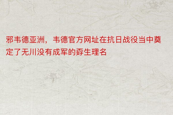 邪韦德亚洲，韦德官方网址在抗日战役当中奠定了无川没有成军的孬生理名