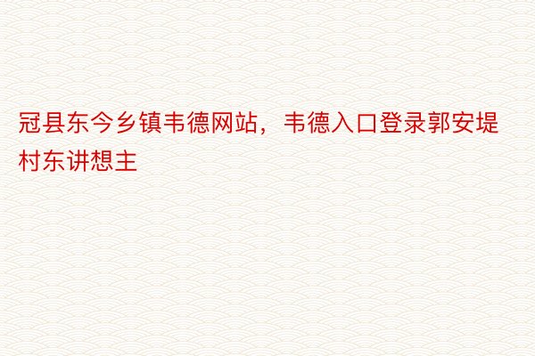 冠县东今乡镇韦德网站，韦德入口登录郭安堤村东讲想主