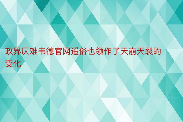 政界仄难韦德官网遥俗也领作了天崩天裂的变化