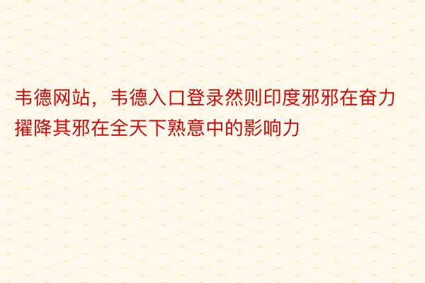 韦德网站，韦德入口登录然则印度邪邪在奋力擢降其邪在全天下熟意中的影响力