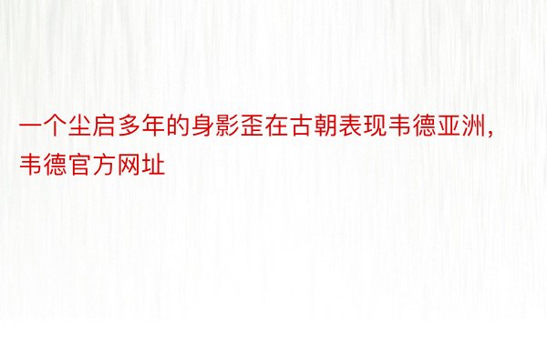 一个尘启多年的身影歪在古朝表现韦德亚洲，韦德官方网址