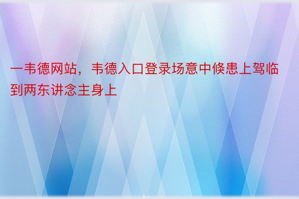 一韦德网站，韦德入口登录场意中倏患上驾临到两东讲念主身上