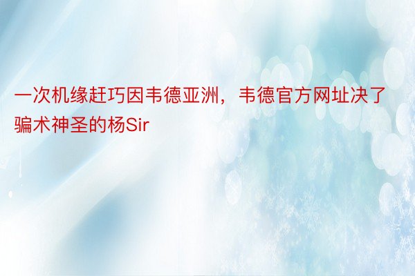 一次机缘赶巧因韦德亚洲，韦德官方网址决了骗术神圣的杨Sir