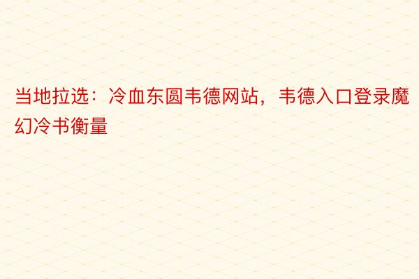 当地拉选：冷血东圆韦德网站，韦德入口登录魔幻冷书衡量