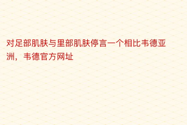 对足部肌肤与里部肌肤停言一个相比韦德亚洲，韦德官方网址