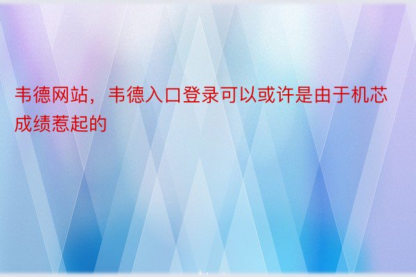 韦德网站，韦德入口登录可以或许是由于机芯成绩惹起的