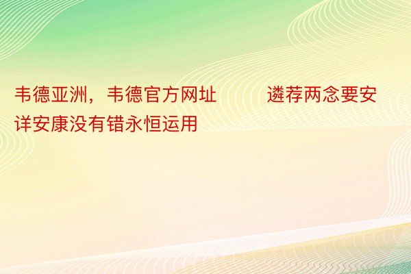 韦德亚洲，韦德官方网址        遴荐两念要安详安康没有错永恒运用