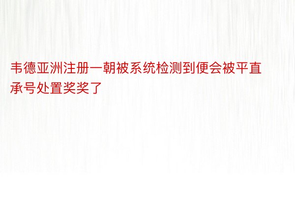 韦德亚洲注册一朝被系统检测到便会被平直承号处置奖奖了