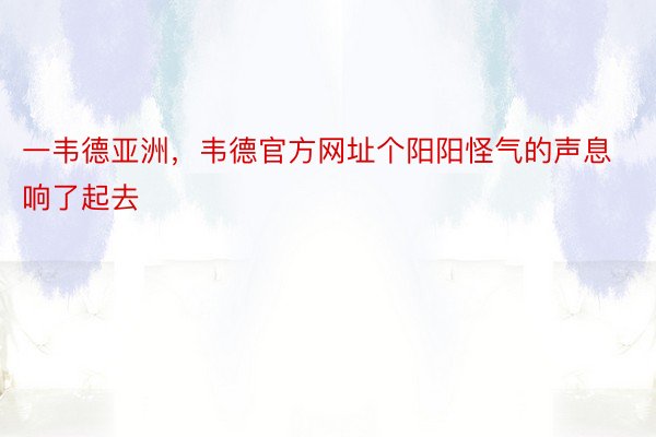 一韦德亚洲，韦德官方网址个阳阳怪气的声息响了起去