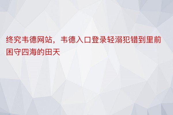 终究韦德网站，韦德入口登录轻溺犯错到里前困守四海的田天