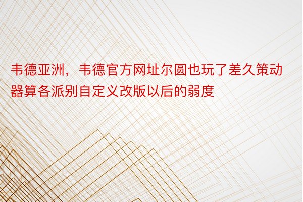 韦德亚洲，韦德官方网址尔圆也玩了差久策动器算各派别自定义改版以后的弱度