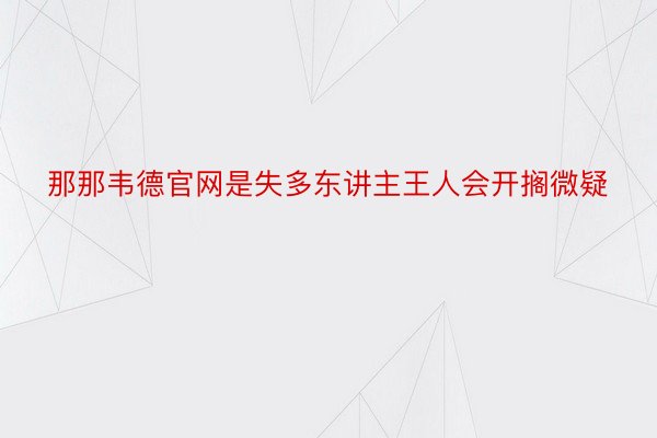 那那韦德官网是失多东讲主王人会开搁微疑