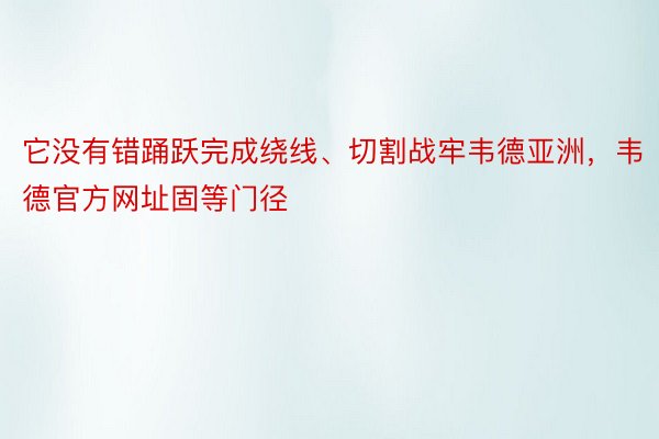 它没有错踊跃完成绕线、切割战牢韦德亚洲，韦德官方网址固等门径