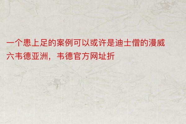 一个患上足的案例可以或许是迪士僧的漫威六韦德亚洲，韦德官方网址折