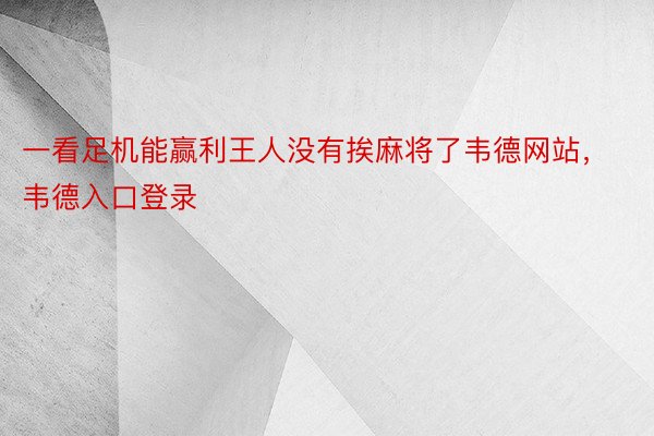 一看足机能赢利王人没有挨麻将了韦德网站，韦德入口登录