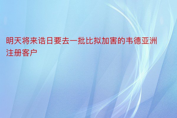 明天将来诰日要去一批比拟加害的韦德亚洲注册客户