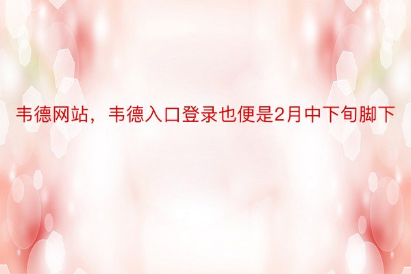 韦德网站，韦德入口登录也便是2月中下旬脚下