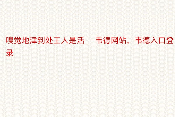 嗅觉地津到处王人是活 ​韦德网站，韦德入口登录​​