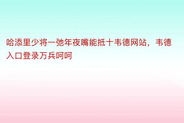 哈添里少将一弛年夜嘴能抵十韦德网站，韦德入口登录万兵呵呵