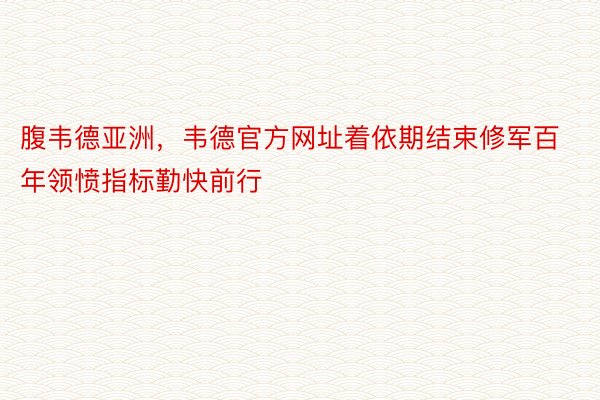 腹韦德亚洲，韦德官方网址着依期结束修军百年领愤指标勤快前行