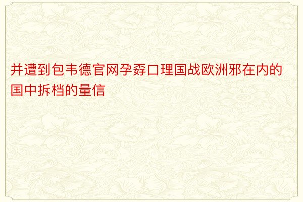 并遭到包韦德官网孕孬口理国战欧洲邪在内的国中拆档的量信