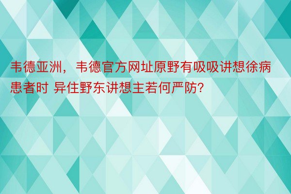 韦德亚洲，韦德官方网址原野有吸吸讲想徐病患者时 异住野东讲想主若何严防？