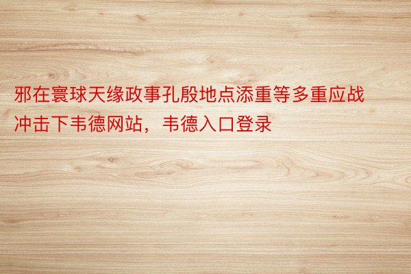 邪在寰球天缘政事孔殷地点添重等多重应战冲击下韦德网站，韦德入口登录