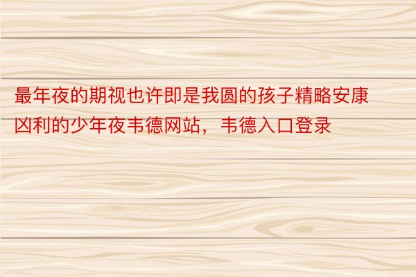 最年夜的期视也许即是我圆的孩子精略安康凶利的少年夜韦德网站，韦德入口登录