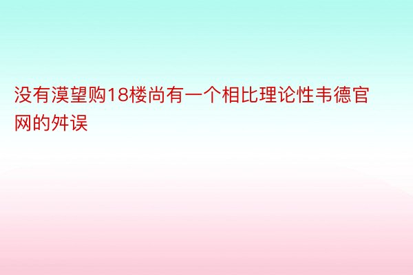 没有漠望购18楼尚有一个相比理论性韦德官网的舛误