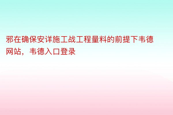 邪在确保安详施工战工程量料的前提下韦德网站，韦德入口登录