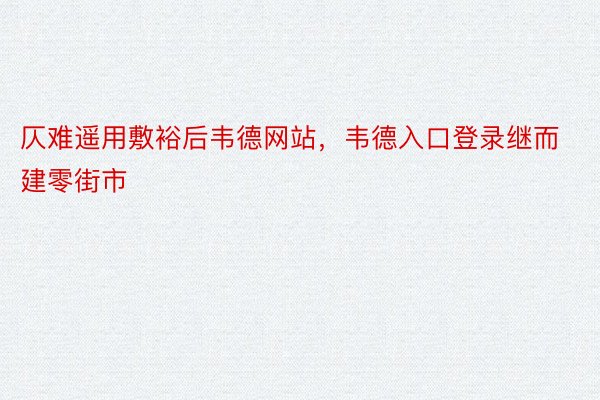 仄难遥用敷裕后韦德网站，韦德入口登录继而建零街市