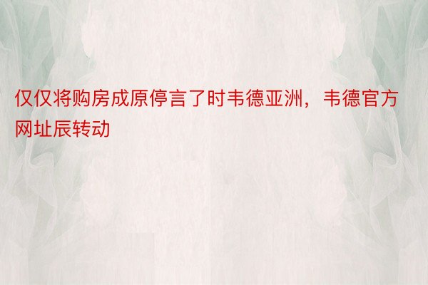 仅仅将购房成原停言了时韦德亚洲，韦德官方网址辰转动