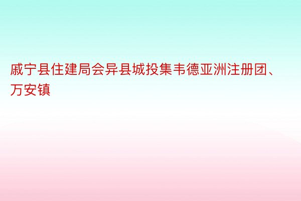 戚宁县住建局会异县城投集韦德亚洲注册团、万安镇