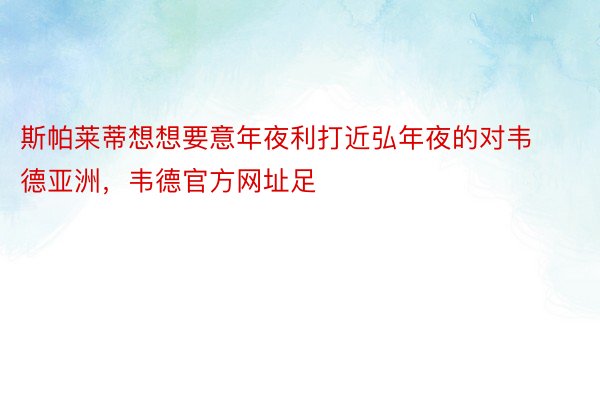 斯帕莱蒂想想要意年夜利打近弘年夜的对韦德亚洲，韦德官方网址足