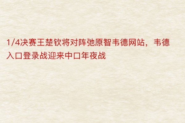 1/4决赛王楚钦将对阵弛原智韦德网站，韦德入口登录战迎来中口年夜战