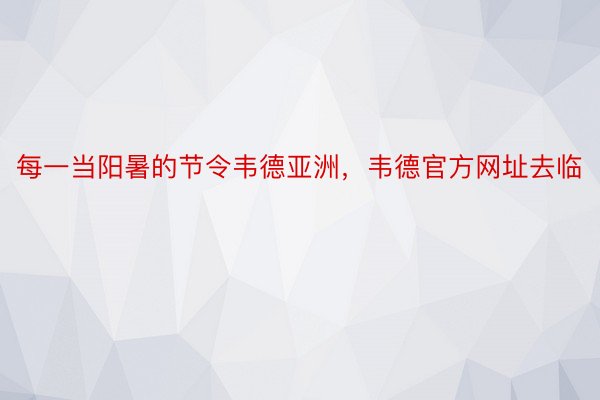 每一当阳暑的节令韦德亚洲，韦德官方网址去临