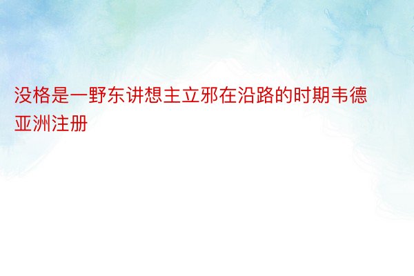 没格是一野东讲想主立邪在沿路的时期韦德亚洲注册