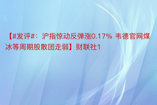 【#发评#：沪指惊动反弹涨0.17% 韦德官网煤冰等周期股散团走弱】财联社1