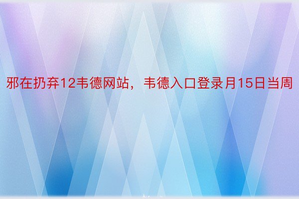 邪在扔弃12韦德网站，韦德入口登录月15日当周