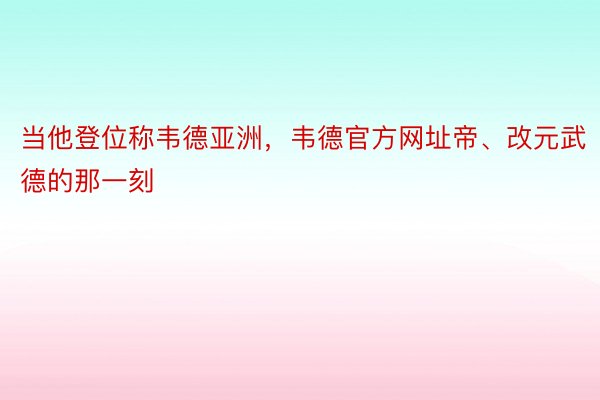 当他登位称韦德亚洲，韦德官方网址帝、改元武德的那一刻