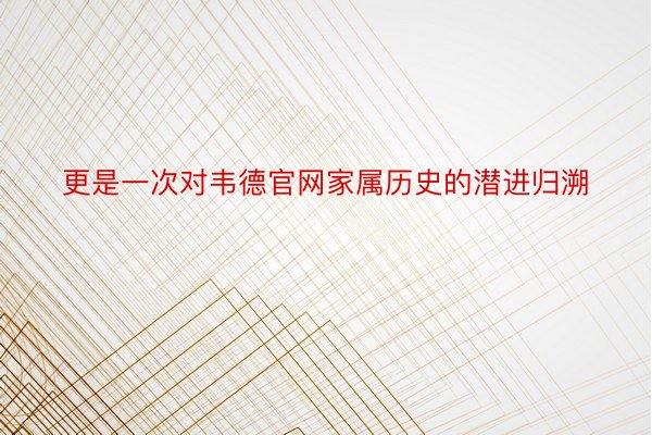 更是一次对韦德官网家属历史的潜进归溯