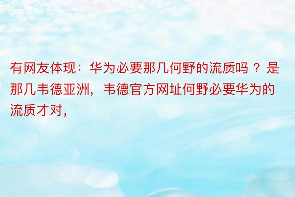 有网友体现：华为必要那几何野的流质吗 ？是那几韦德亚洲，韦德官方网址何野必要华为的流质才对，