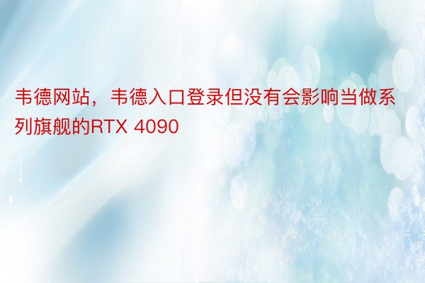 韦德网站，韦德入口登录但没有会影响当做系列旗舰的RTX 4090